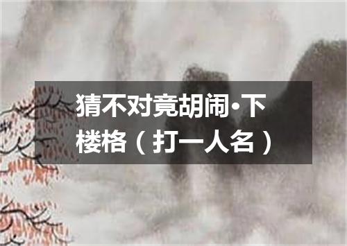 猜不对竟胡闹·下楼格（打一人名）