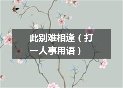 此别难相逢（打一人事用语）