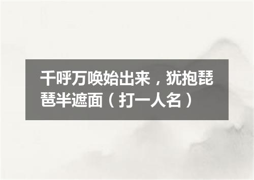 千呼万唤始出来，犹抱琵琶半遮面（打一人名）