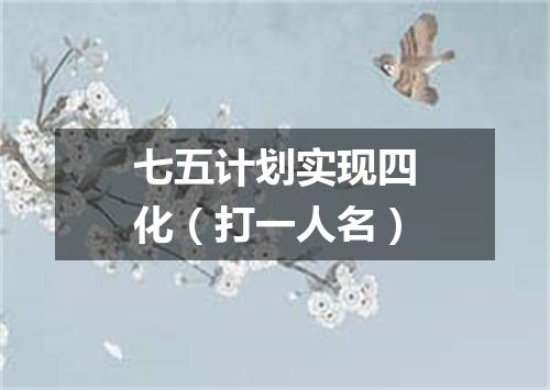 七五计划实现四化（打一人名）