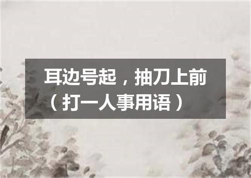 耳边号起，抽刀上前（打一人事用语）