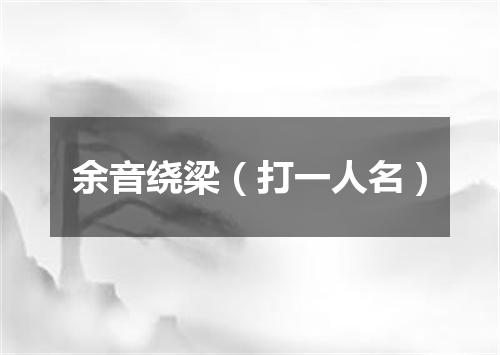 余音绕梁（打一人名）