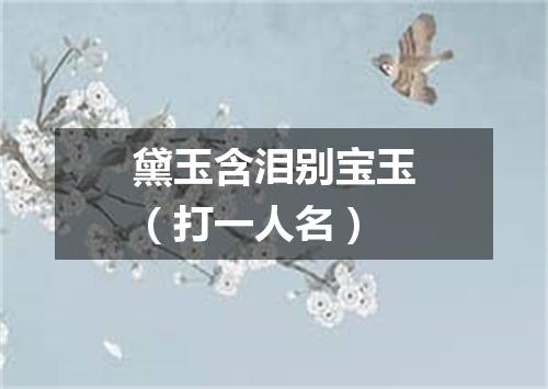 黛玉含泪别宝玉（打一人名）