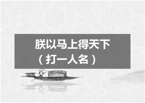 朕以马上得天下（打一人名）