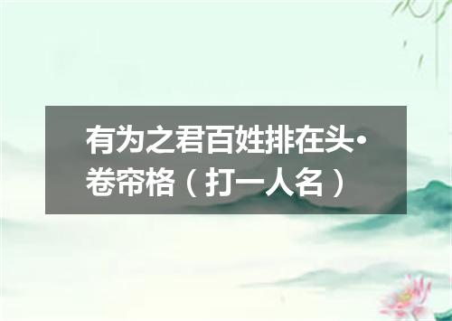 有为之君百姓排在头·卷帘格（打一人名）