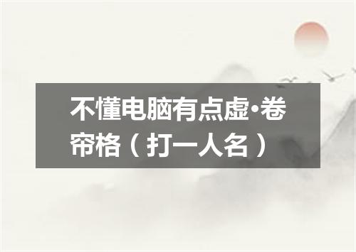 不懂电脑有点虚·卷帘格（打一人名）