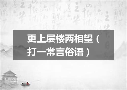 更上层楼两相望（打一常言俗语）