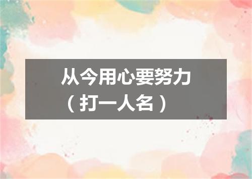 从今用心要努力（打一人名）