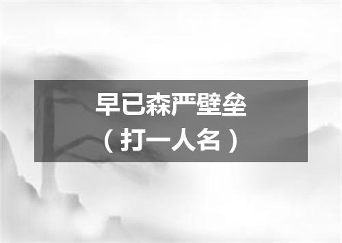 早已森严壁垒（打一人名）