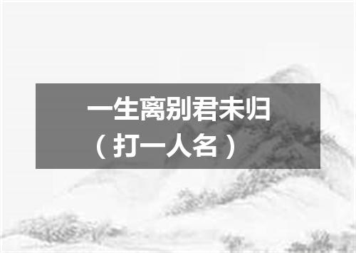 一生离别君未归（打一人名）