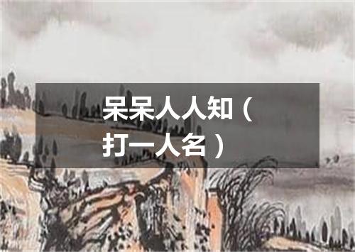 呆呆人人知（打一人名）