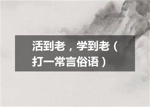 活到老，学到老（打一常言俗语）