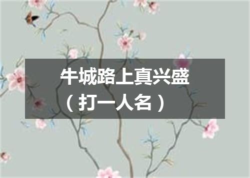 牛城路上真兴盛（打一人名）