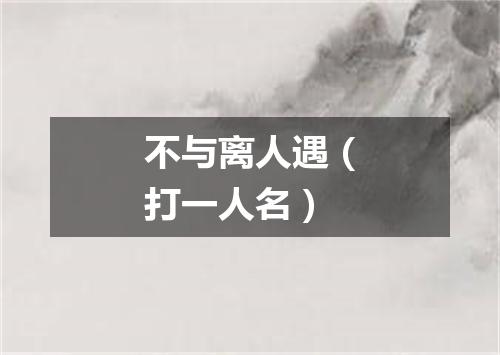 不与离人遇（打一人名）