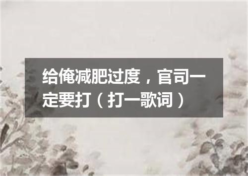 给俺减肥过度，官司一定要打（打一歌词）