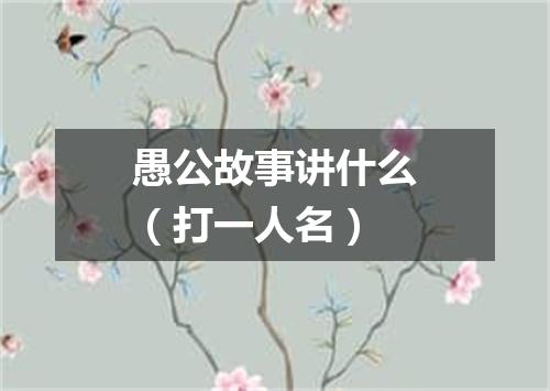愚公故事讲什么（打一人名）