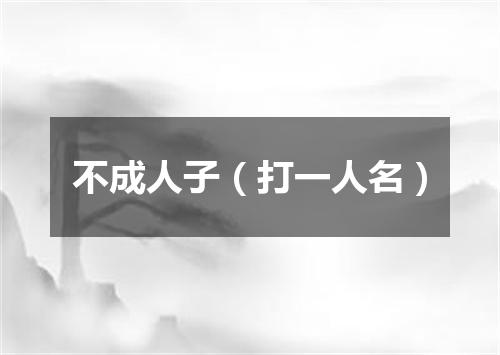 不成人子（打一人名）