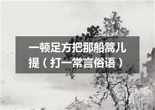 一顿足方把那船篙儿提（打一常言俗语）