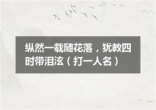 纵然一载随花落，犹教四时带泪泫（打一人名）