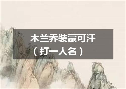 木兰乔装蒙可汗（打一人名）