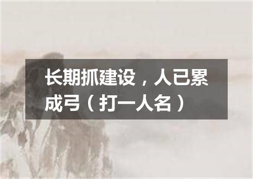 长期抓建设，人已累成弓（打一人名）