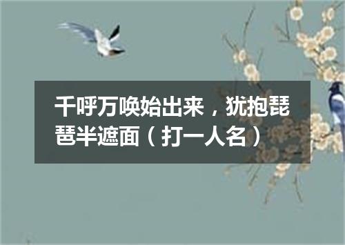 千呼万唤始出来，犹抱琵琶半遮面（打一人名）