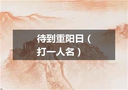 待到重阳日（打一人名）
