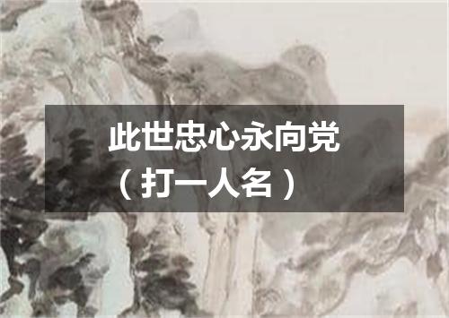 此世忠心永向党（打一人名）