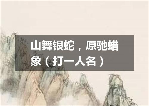 山舞银蛇，原驰蜡象（打一人名）