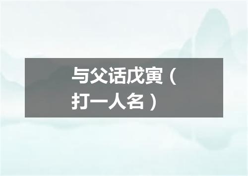 与父话戊寅（打一人名）