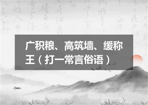 广积粮、高筑墙、缓称王（打一常言俗语）