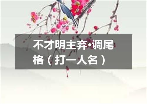 不才明主弃·调尾格（打一人名）