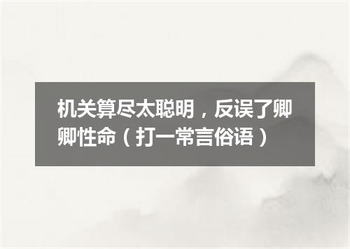 机关算尽太聪明，反误了卿卿性命（打一常言俗语）