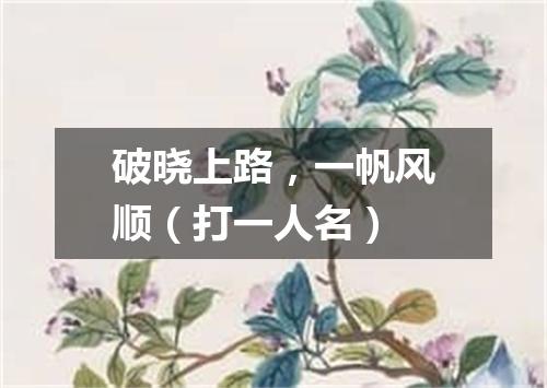 破晓上路，一帆风顺（打一人名）