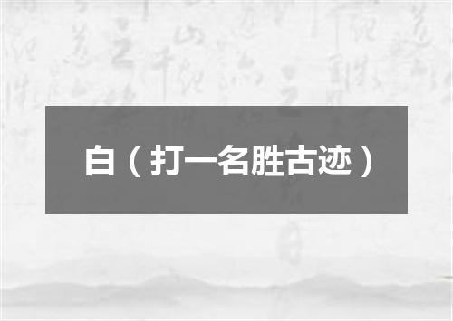 白（打一名胜古迹）