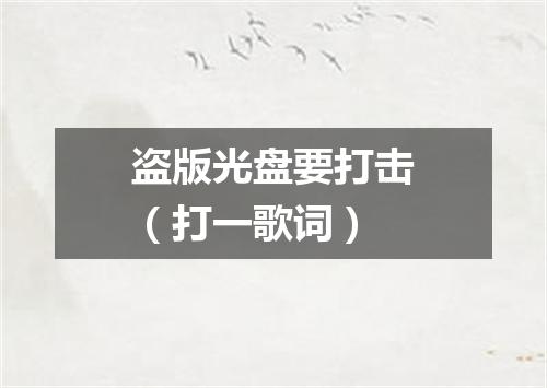 盗版光盘要打击（打一歌词）