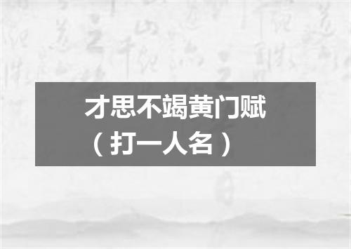 才思不竭黄门赋（打一人名）
