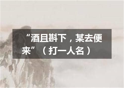 “酒且斟下，某去便来”（打一人名）