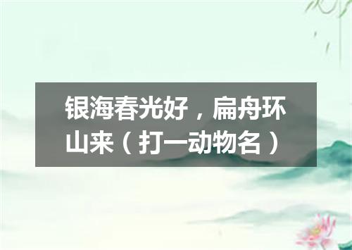 银海春光好，扁舟环山来（打一动物名）
