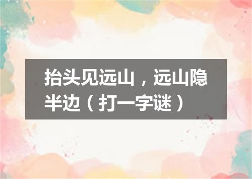 抬头见远山，远山隐半边（打一字谜）