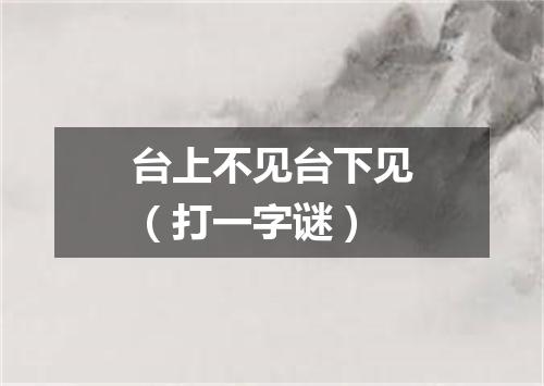 台上不见台下见（打一字谜）