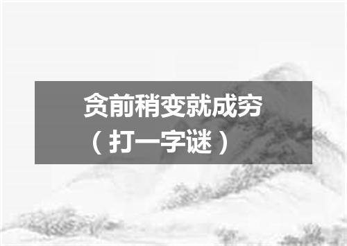 贪前稍变就成穷（打一字谜）