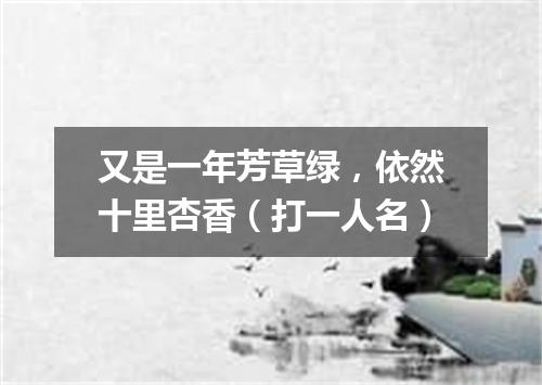 又是一年芳草绿，依然十里杏香（打一人名）