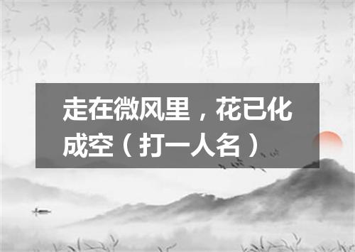 走在微风里，花已化成空（打一人名）