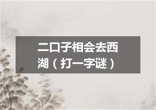 二口子相会去西湖（打一字谜）