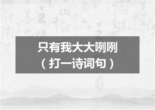 只有我大大咧咧（打一诗词句）