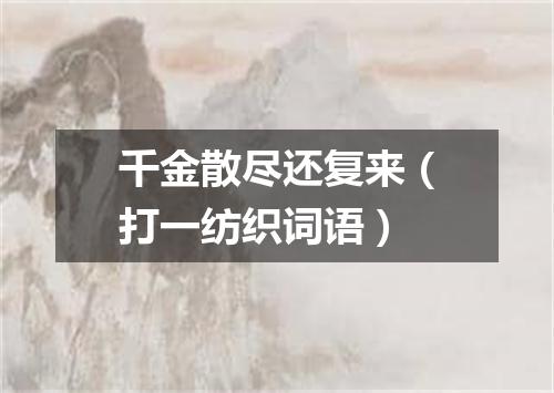 千金散尽还复来（打一纺织词语）