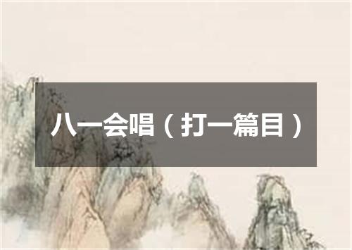 八一会唱（打一篇目）