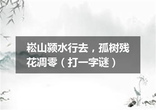 崧山颍水行去，孤树残花凋零（打一字谜）