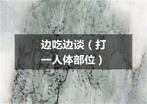 边吃边谈（打一人体部位）